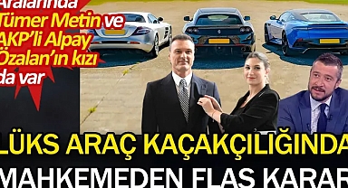 Lüks araç kaçakçılığında mahkemeden flaş karar. Aralarında Tümer Metin ve AKP’li Alpay Özalan’ın kızı da var