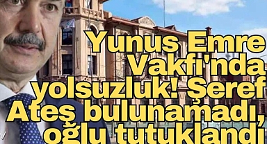 Yunus Emre Vakfı'nda yolsuzluk! Şeref Ateş bulunamadı, oğlu tutuklandı