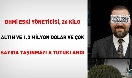 DHMİ eski yöneticisi, 26 Kilo Altın ve 1.3 Milyon Dolar ve çok sayıda taşınmazla tutuklandı