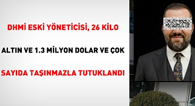 DHMİ eski yöneticisi, 26 Kilo Altın ve 1.3 Milyon Dolar ve çok sayıda taşınmazla tutuklandı