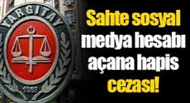 Yargıtay’dan sahte hesap kararı! 2 yıl 1 ay hapis onandı