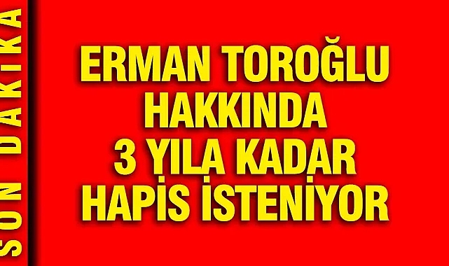 Erman Toroğlu hakkında 3 yıla kadar hapis isteniyor