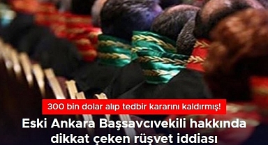 Eski Ankara Başsavcıvekili hakkında rüşvet iddiası: 300 bin dolara tedbir kararı kaldırmış
