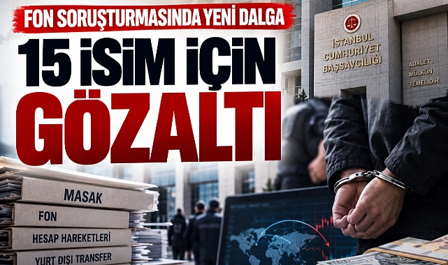 25 Mİlyar Dolarlık Fon soruşturmasında yeni dalga! 15 şüpheli daha gözaltına alındı