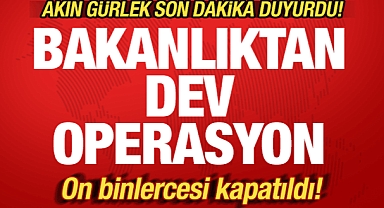 Akın Gürlek'ten son dakika açıklaması: Bakanlıktan dev operasyon! Binlercesi kapatıldı